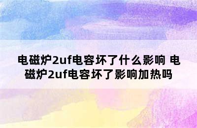 电磁炉2uf电容坏了什么影响 电磁炉2uf电容坏了影响加热吗